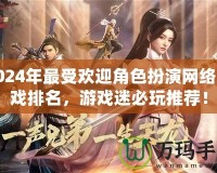 2024年最受歡迎角色扮演網(wǎng)絡(luò)游戲排名，游戲迷必玩推薦！