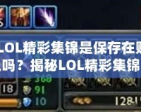 《LOL精彩集錦是保存在賬號上嗎？揭秘LOL精彩集錦背后的秘密》