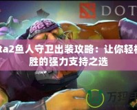 Dota2魚人守衛(wèi)出裝攻略：讓你輕松制勝的強(qiáng)力支持之選