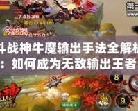 斗戰(zhàn)神牛魔輸出手法全解析：如何成為無敵輸出王者！