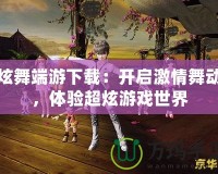 炫舞端游下載：開啟激情舞動，體驗(yàn)超炫游戲世界