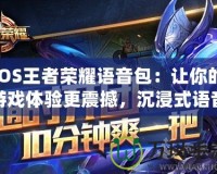 iOS王者榮耀語音包：讓你的游戲體驗更震撼，沉浸式語音陪伴你的每一次戰(zhàn)斗