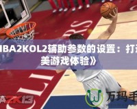 《NBA2KOL2輔助參數(shù)的設(shè)置：打造完美游戲體驗(yàn)》