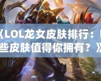 《LOL龍女皮膚排行：哪些皮膚值得你擁有？》