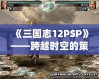 《三國志12PSP》——跨越時空的策略之戰(zhàn)，重溫經(jīng)典的巔峰對決！