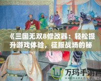 《三國無雙8修改器：輕松提升游戲體驗，征服戰(zhàn)場的秘密武器》