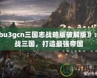 《bu3gcn三國志戰(zhàn)略版破解版》：征戰(zhàn)三國，打造最強(qiáng)帝國