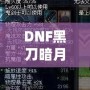 DNF黑刀暗月屬性介紹：黑暗中的刀鋒，掌控無盡力量