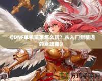 《DNF單機玩家怎么玩？從入門到精通的全攻略》