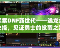 探索DNF新世代——逸龍劍抉擇，見(jiàn)證勇士的覺(jué)醒之路