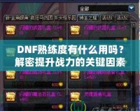 DNF熟練度有什么用嗎？解密提升戰(zhàn)力的關(guān)鍵因素！