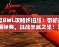 《BWL攻略懷舊服：帶你重溫經(jīng)典，征戰(zhàn)黑翼之巢！》