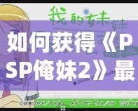 如何獲得《PSP俺妹2》最后一張CG？詳細(xì)攻略讓你不再錯(cuò)過！