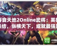 吞食天地2Online武將：英雄集結(jié)，縱橫天下，成就最強(qiáng)陣容！