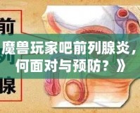 《魔獸玩家吧前列腺炎，如何面對(duì)與預(yù)防？》