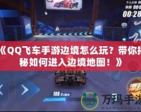 《QQ飛車手游邊境怎么玩？帶你揭秘如何進入邊境地圖！》