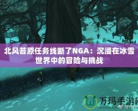 北風(fēng)苔原任務(wù)線斷了NGA：沉浸在冰雪世界中的冒險(xiǎn)與挑戰(zhàn)