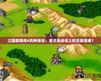 三國群英傳4兵種排名：誰才是戰(zhàn)場上的無敵強者？