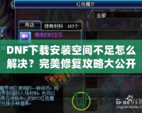 DNF下載安裝空間不足怎么解決？完美修復(fù)攻略大公開(kāi)！