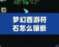 夢幻西游符石怎么鑲嵌屬性？助你戰(zhàn)力飆升的秘訣揭曉！