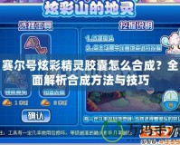 賽爾號炫彩精靈膠囊怎么合成？全面解析合成方法與技巧