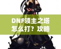 DNF領(lǐng)主之塔怎么打？攻略揭秘，挑戰(zhàn)塔頂封神之路！