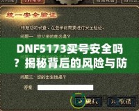 DNF5173買號安全嗎？揭秘背后的風險與防范措施