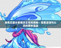 洛克王國(guó)水系精靈王性格揭秘：探索深海與心靈的奇妙互動(dòng)