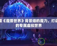 探索《魔獸世界》背景墻的魔力，打造你的專屬虛擬世界