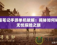 盜墓筆記手游單機(jī)破解：揭秘如何暢享無(wú)憂探險(xiǎn)之旅