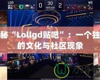 探秘“Lollgd貼吧”：一個獨特的文化與社區(qū)現(xiàn)象