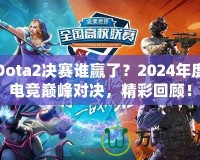 Dota2決賽誰贏了？2024年度電競巔峰對決，精彩回顧！