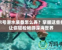 賽爾號潛水裝備怎么弄？掌握這些技巧讓你輕松暢游深海世界