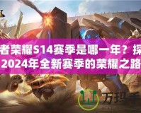 王者榮耀S14賽季是哪一年？探尋2024年全新賽季的榮耀之路