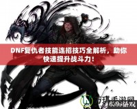 DNF復(fù)仇者技能連招技巧全解析，助你快速提升戰(zhàn)斗力！