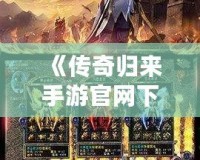 《傳奇歸來手游官網(wǎng)下載：重燃青春熱血，開啟全新傳奇征程》