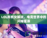 LOL所有女解說(shuō)，電競(jìng)世界中的閃耀星辰