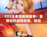 COS王者榮耀偶像季：重燃你的游戲熱情，體驗COSPLAY與電競的完美融合