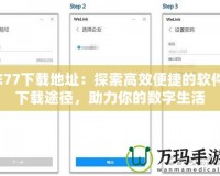 E77下載地址：探索高效便捷的軟件下載途徑，助力你的數(shù)字生活