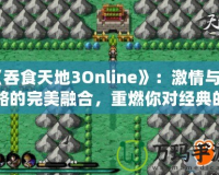 《吞食天地3Online》：激情與策略的完美融合，重燃你對(duì)經(jīng)典的熱愛(ài)