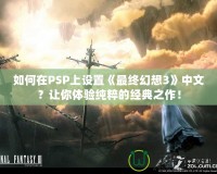 如何在PSP上設(shè)置《最終幻想3》中文？讓你體驗(yàn)純粹的經(jīng)典之作！