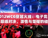 2012WCG穿越火線：電子競技的巔峰對決，激情與榮耀的碰撞