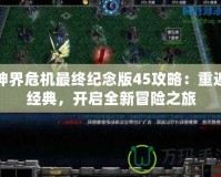 神界危機最終紀念版45攻略：重返經典，開啟全新冒險之旅