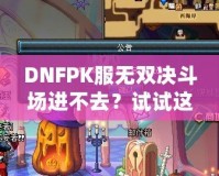 DNFPK服無雙決斗場進不去？試試這幾種解決方法，讓你暢享戰(zhàn)斗樂趣！