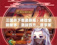 三國殺下載最新版：體驗全新版本，激戰(zhàn)四方，盡享策略之樂