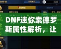 DNF迷你索德羅斯屬性解析，讓你的戰(zhàn)力再上一個(gè)新臺(tái)階！