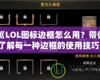 《LOL圖標邊框怎么用？帶你了解每一種邊框的使用技巧！》