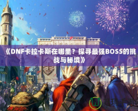 《DNF卡拉卡斯在哪里？探尋最強BOSS的挑戰(zhàn)與秘境》