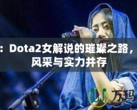 沈正：Dota2女解說的璀璨之路，展現(xiàn)風(fēng)采與實(shí)力并存