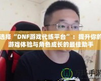 選擇“DNF游戲代練平臺(tái)”：提升你的游戲體驗(yàn)與角色成長(zhǎng)的最佳助手